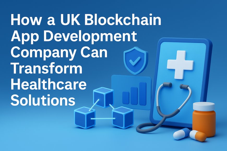 How a UK Blockchain App Development Company Can Transform Healthcare Solutions