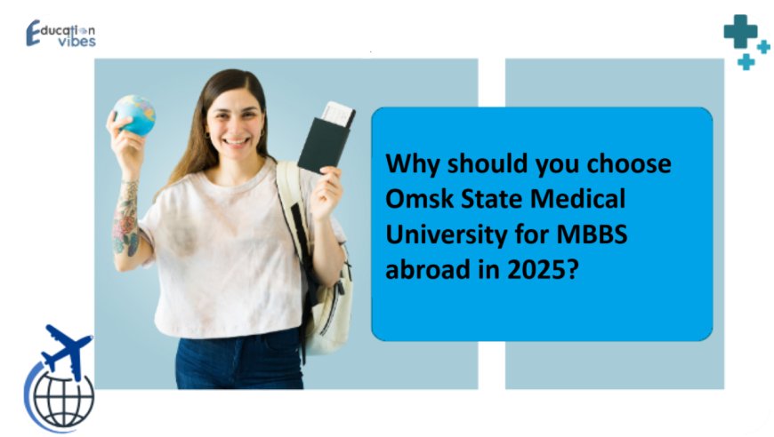 Why should you choose Omsk State Medical University for MBBS abroad in 2025?