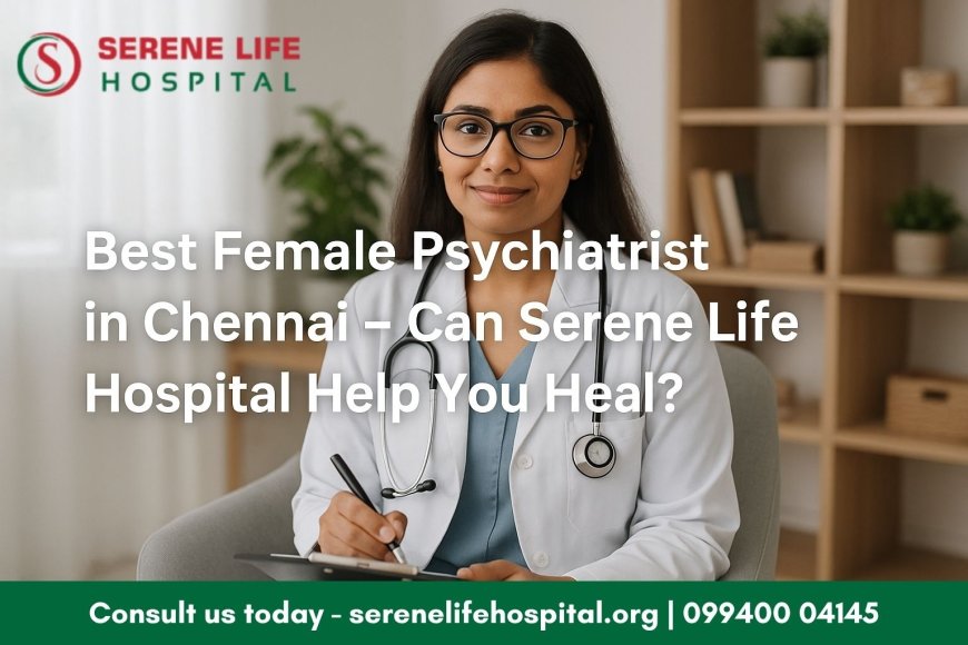 Best Female Psychiatrist in Chennai – Can Serene Life Hospital Help You Heal?