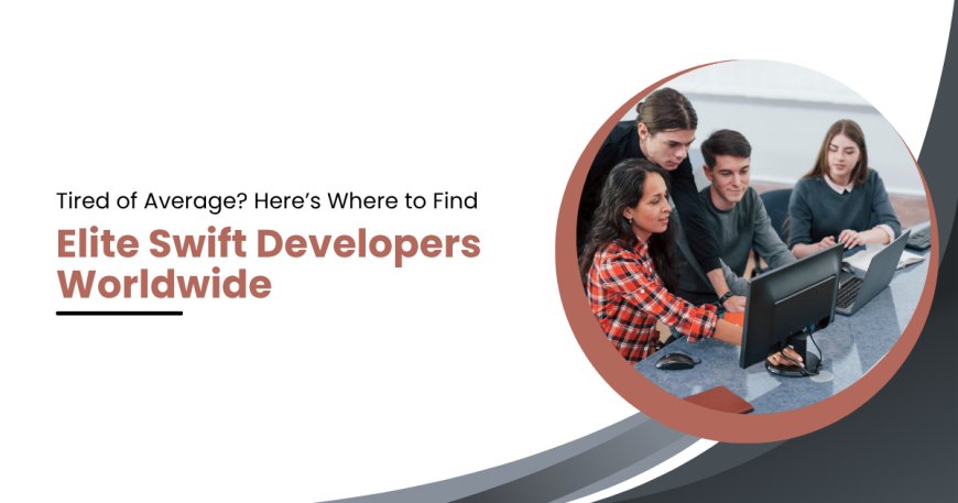 Tired of Average? Here’s Where to Find Elite Swift Developers Worldwide